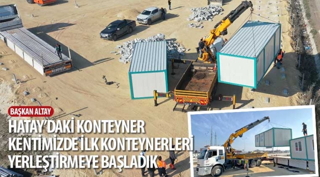 Başkan Altay: "Hatay'daki Konteyner Kentimizde İlk Konteynerleri Yerleştirmeye Başladık"