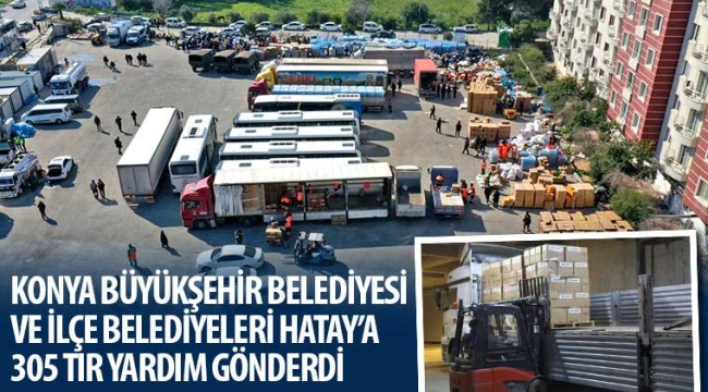 Konya Büyükşehir Belediyesi ve İlçe Belediyeleri Hatay'a 305 TIR Yardım Gönderdi