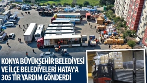 Konya Büyükşehir Belediyesi ve İlçe Belediyeleri Hatay'a 305 TIR Yardım Gönderdi