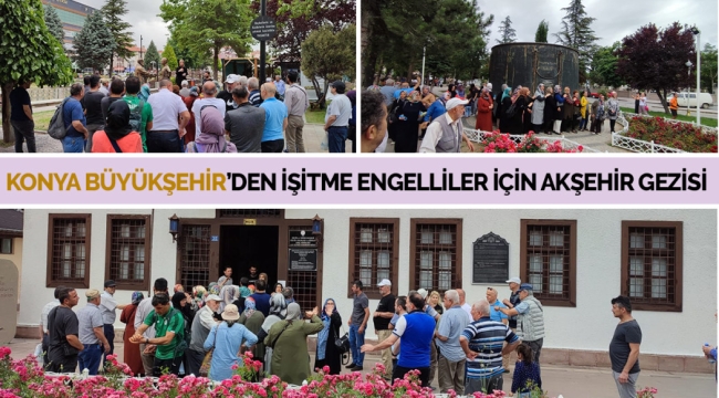 KONYA BÜYÜKŞEHİR'DEN İŞİTME ENGELLİLER İÇİN AKŞEHİR GEZİSİ 