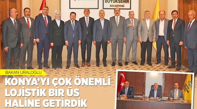 BAKAN URALOĞLU: "KONYA'YI ÇOK ÖNEMLİ LOJİSTİK BİR ÜS HALİNE GETİRDİK" 
