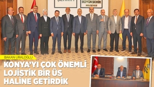 BAKAN URALOĞLU: "KONYA'YI ÇOK ÖNEMLİ LOJİSTİK BİR ÜS HALİNE GETİRDİK" 