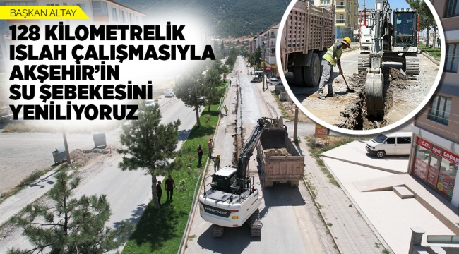 BAŞKAN ALTAY: "128 KİLOMETRELİK ISLAH ÇALIŞMASIYLA AKŞEHİR'İN SU ŞEBEKESİNİ YENİLİYORUZ" 