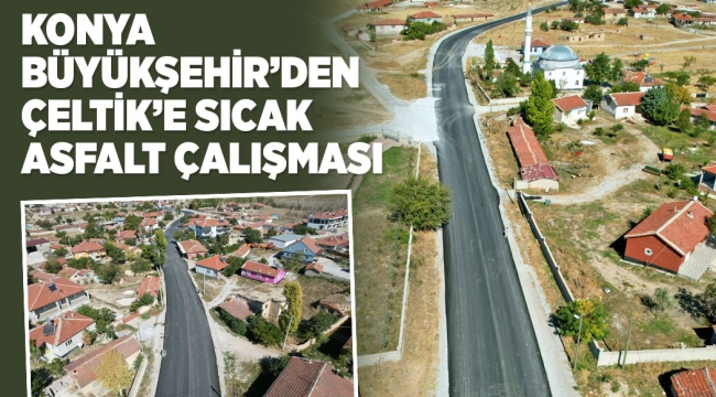 KONYA BÜYÜKŞEHİR'DEN ÇELTİK'E SICAK ASFALT ÇALIŞMASI 