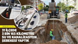 BAŞKAN ALTAY: "31 İLÇEDE 3 BİN 165 KİLOMETRE SU VE KANALİZASYON ŞEBEKESİ YAPTIK" 