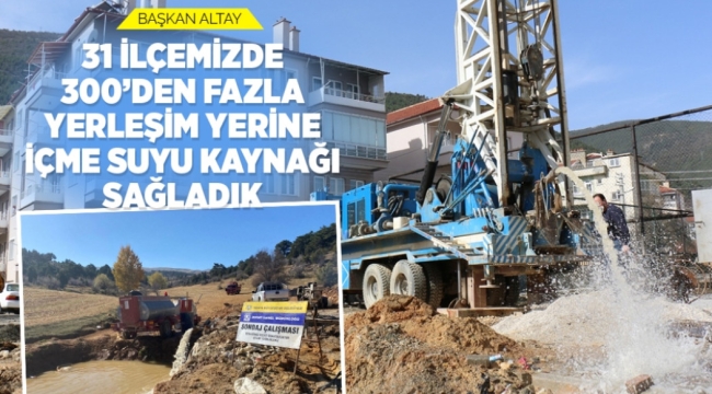 BAŞKAN ALTAY: "31 İLÇEMİZDE 300'DEN FAZLA YERLEŞİM YERİNE İÇME SUYU KAYNAĞI SAĞLADIK" 
