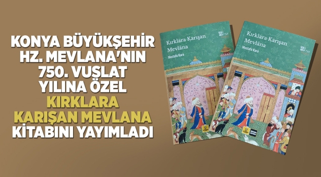 KONYA BÜYÜKŞEHİR, HZ. MEVLANA'NIN 750. VUSLAT YILINA ÖZEL "KIRKLARA KARIŞAN MEVLANA" KİTABINI YAYIMLADI 