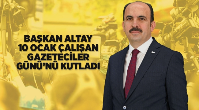 BAŞKAN ALTAY 10 OCAK ÇALIŞAN GAZETECİLER GÜNÜ'NÜ KUTLADI 