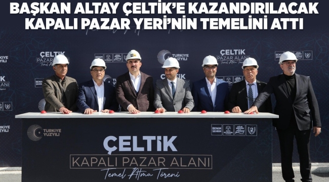 BAŞKAN ALTAY ÇELTİK'E KAZANDIRILACAK KAPALI PAZAR YERİ'NİN TEMELİNİ ATTI 
