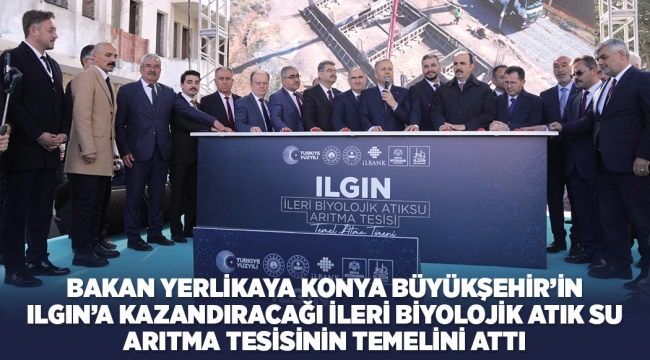 BAKAN YERLİKAYA KONYA BÜYÜKŞEHİR'İN ILGIN'A KAZANDIRACAĞI İLERİ BİYOLOJİK ATIK SU ARITMA TESİSİNİN TEMELİNİ ATTI 