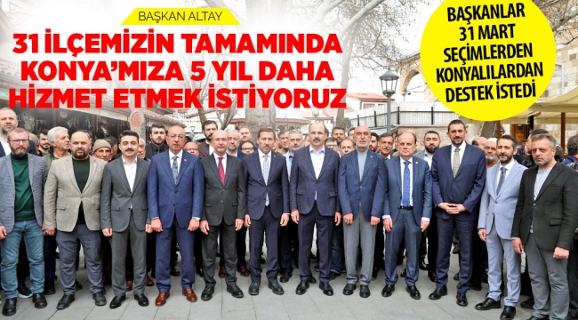 BAŞKAN ALTAY: "31 İLÇEMİZİN TAMAMINDA KONYA'MIZA 5 YIL DAHA HİZMET ETMEK İSTİYORUZ"