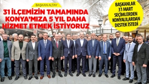 BAŞKAN ALTAY: "31 İLÇEMİZİN TAMAMINDA KONYA'MIZA 5 YIL DAHA HİZMET ETMEK İSTİYORUZ" 