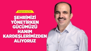 BAŞKAN ALTAY: "ŞEHRİMİZİ YÖNETİRKEN GÜCÜMÜZÜ HANIM KARDEŞLERİMİZDEN ALIYORUZ" 
