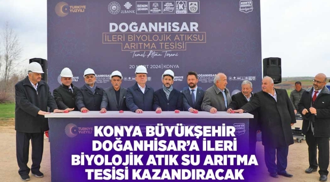 KONYA BÜYÜKŞEHİR DOĞANHİSAR'A İLERİ BİYOLOJİK ATIK SU ARITMA TESİSİ KAZANDIRACAK 