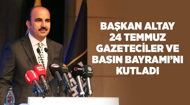 BAŞKAN ALTAY 24 TEMMUZ GAZETECİLER VE BASIN BAYRAMI'NI KUTLADI 