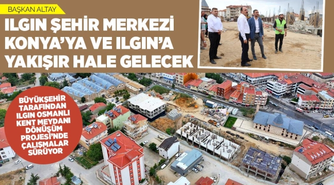 BAŞKAN ALTAY: "ILGIN ŞEHİR MERKEZİ, KONYA'YA VE ILGIN'A YAKIŞIR HALE GELECEK" 