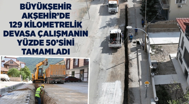 BÜYÜKŞEHİR AKŞEHİR'DE 129 KİLOMETRELİK DEVASA ÇALIŞMANIN YÜZDE 50'SİNİ TAMAMLADI 
