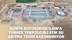 KONYA BÜYÜKŞEHİR ILGIN'A YÜKSEK TEKNOLOJİLİ ATIK SU ARITMA TESİSİ KAZANDIRIYOR 