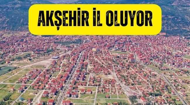 AKŞEHİR İL OLUYOR !