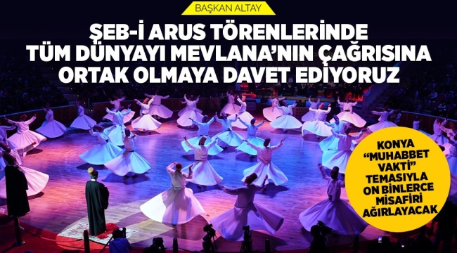 BAŞKAN ALTAY: "ŞEB-İ ARUS TÖRENLERİNDE TÜM DÜNYAYI MEVLANA'NIN ÇAĞRISINA ORTAK OLMAYA DAVET EDİYORUZ"