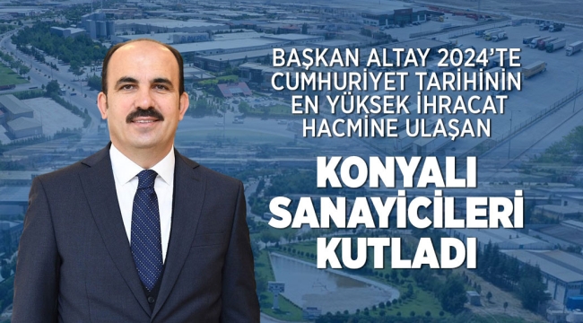 BAŞKAN ALTAY 2024'TE CUMHURİYET TARİHİNİN EN YÜKSEK İHRACAT HACMİNE ULAŞAN KONYALI SANAYİCİLERİ KUTLADI