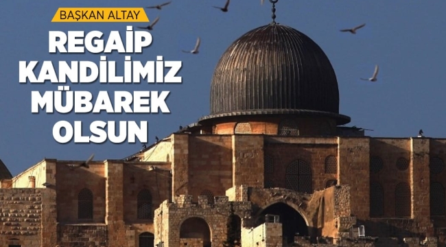 BAŞKAN ALTAY: "REGAİP KANDİLİMİZ MÜBAREK OLSUN" 