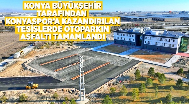 KONYA BÜYÜKŞEHİR TARAFINDAN KONYASPOR'A KAZANDIRILAN TESİSLERDE OTOPARKIN ASFALTI TAMAMLANDI