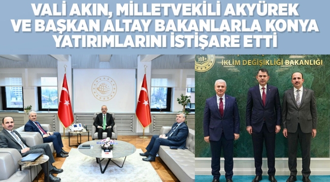 VALİ AKIN, MİLLETVEKİLİ AKYÜREK VE BAŞKAN ALTAY BAKANLARLA KONYA YATIRIMLARINI İSTİŞARE ETTİ