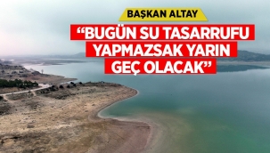 BAŞKAN ALTAY: "BUGÜN SU TASARRUFU YAPMAZSAK YARIN GEÇ OLACAK"