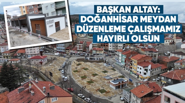 BAŞKAN ALTAY: "DOĞANHİSAR MEYDAN DÜZENLEME ÇALIŞMAMIZ HAYIRLI OLSUN" 