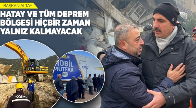 BAŞKAN ALTAY: "HATAY VE TÜM DEPREM BÖLGESİ HİÇBİR ZAMAN YALNIZ KALMAYACAK" 