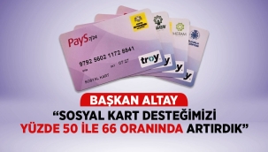 BAŞKAN ALTAY: "SOSYAL KART DESTEĞİMİZİ YÜZDE 50 İLE 66 ORANINDA ARTIRDIK" 