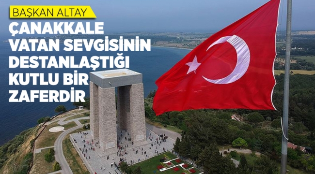BAŞKAN ALTAY: "ÇANAKKALE VATAN SEVGİSİNİN DESTANLAŞTIĞI KUTLU BİR ZAFERDİR"