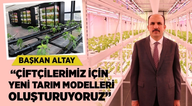 BAŞKAN ALTAY: "ÇİFTÇİLERİMİZ İÇİN YENİ TARIM MODELLERİ OLUŞTURUYORUZ"
