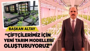 BAŞKAN ALTAY: "ÇİFTÇİLERİMİZ İÇİN YENİ TARIM MODELLERİ OLUŞTURUYORUZ" 