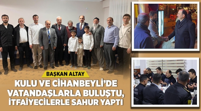 BAŞKAN ALTAY KULU VE CİHANBEYLİ'DE VATANDAŞLARLA BULUŞTU, İTFAİYECİLERLE SAHUR YAPTI 