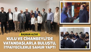 BAŞKAN ALTAY KULU VE CİHANBEYLİ'DE VATANDAŞLARLA BULUŞTU, İTFAİYECİLERLE SAHUR YAPTI