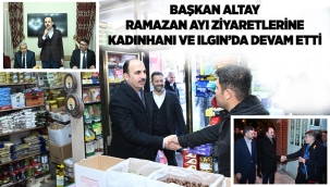 BAŞKAN ALTAY RAMAZAN AYI ZİYARETLERİNE KADINHANI VE ILGIN'DA DEVAM ETTİ 
