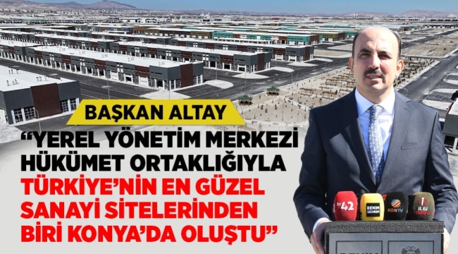 BAŞKAN ALTAY: "YEREL YÖNETİM MERKEZİ HÜKÜMET ORTAKLIĞIYLA TÜRKİYE'NİN EN GÜZEL SANAYİ SİTELERİNDEN BİRİ KONYA'DA OLUŞTU"