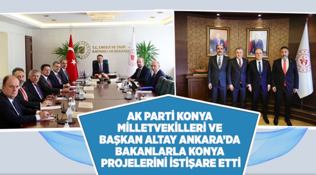 AK PARTİ KONYA MİLLETVEKİLLERİ VE BAŞKAN ALTAY ANKARA'DA BAKANLARLA KONYA PROJELERİNİ İSTİŞARE ETTİ