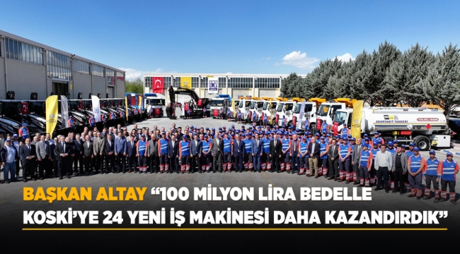 BAŞKAN ALTAY: "100 MİLYON LİRA BEDELLE KOSKİ'YE 24 YENİ İŞ MAKİNESİ DAHA KAZANDIRDIK" 