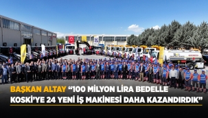 BAŞKAN ALTAY: "100 MİLYON LİRA BEDELLE KOSKİ'YE 24 YENİ İŞ MAKİNESİ DAHA KAZANDIRDIK" 