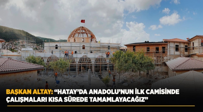 BAŞKAN ALTAY: "HATAY'DA ANADOLU'NUN İLK CAMİSİNDE ÇALIŞMALARI KISA SÜREDE TAMAMLAYACAĞIZ" 