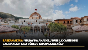 BAŞKAN ALTAY: "HATAY'DA ANADOLU'NUN İLK CAMİSİNDE ÇALIŞMALARI KISA SÜREDE TAMAMLAYACAĞIZ" 