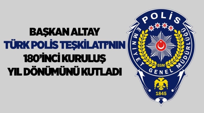 BAŞKAN ALTAY TÜRK POLİS TEŞKİLATI'NIN 180'İNCİ KURULUŞ YIL DÖNÜMÜNÜ KUTLADI