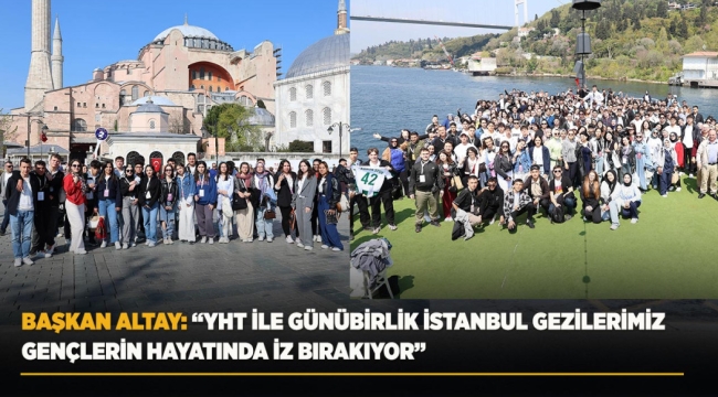 BAŞKAN ALTAY: "YHT İLE GÜNÜBİRLİK İSTANBUL GEZİLERİMİZ GENÇLERİN HAYATINDA İZ BIRAKIYOR" 