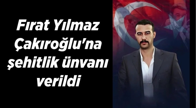 FIRAT YILMAZ ÇAKIROĞLU'NA ŞEHİTLİK UNVANI VERİLDİ! 
