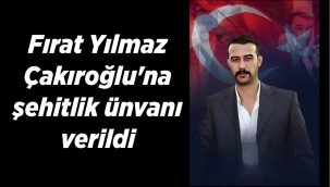 FIRAT YILMAZ ÇAKIROĞLU'NA ŞEHİTLİK UNVANI VERİLDİ! 