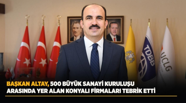 BAŞKAN ALTAY, 500 BÜYÜK SANAYİ KURULUŞU ARASINDA YER ALAN KONYALI FİRMALARI TEBRİK ETTİ 