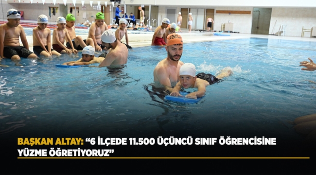 BAŞKAN ALTAY: "6 İLÇEDE 11.500 ÜÇÜNCÜ SINIF ÖĞRENCİSİNE YÜZME ÖĞRETİYORUZ" 